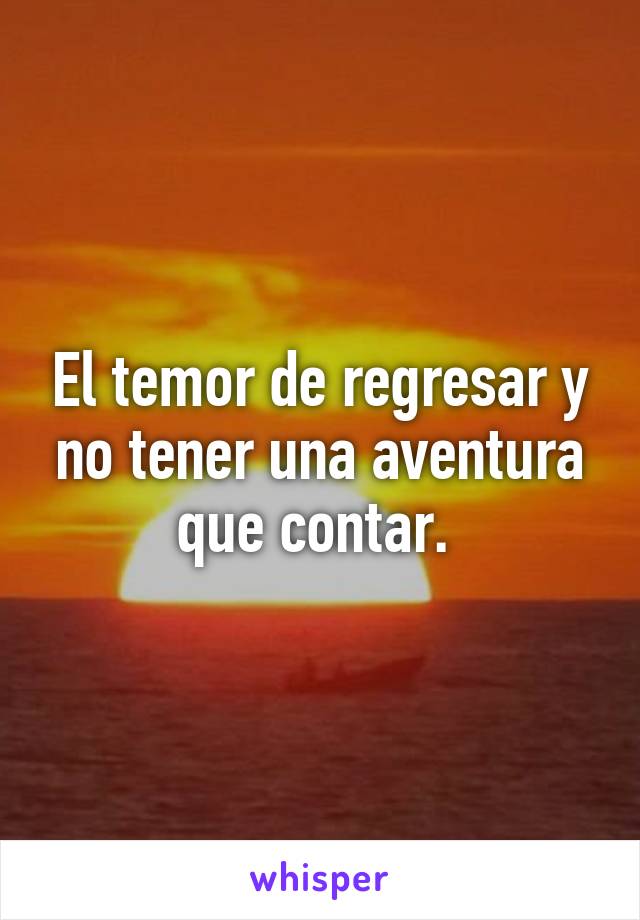 El temor de regresar y no tener una aventura que contar. 