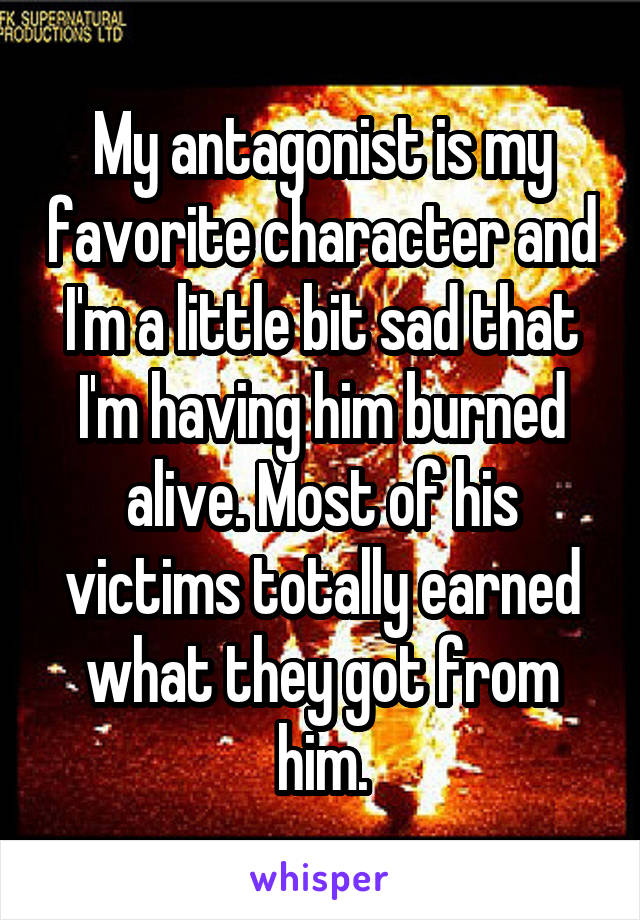 My antagonist is my favorite character and I'm a little bit sad that I'm having him burned alive. Most of his victims totally earned what they got from him.