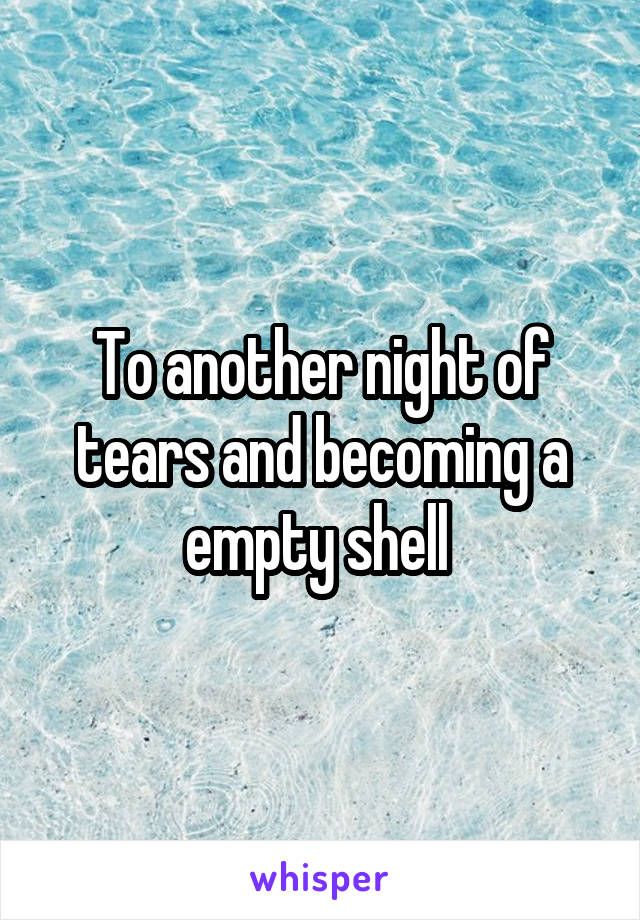 To another night of tears and becoming a empty shell 