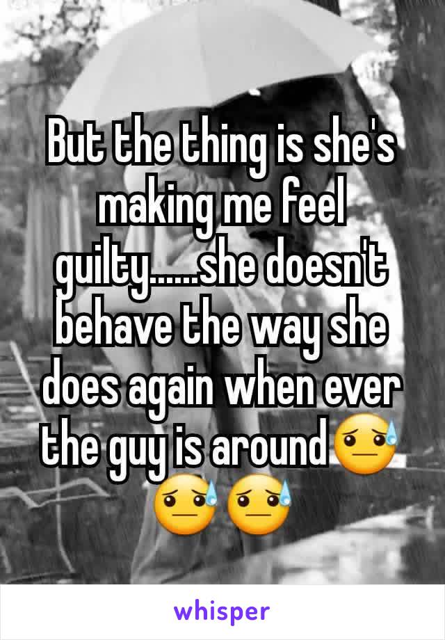 But the thing is she's making me feel guilty......she doesn't behave the way she does again when ever the guy is around😓😓😓