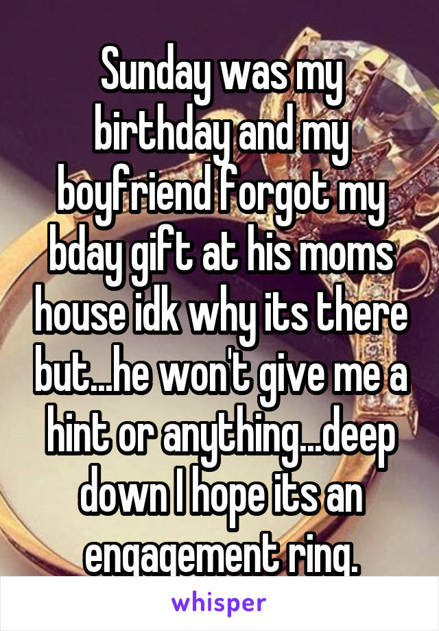 Sunday was my birthday and my boyfriend forgot my bday gift at his moms house idk why its there but...he won't give me a hint or anything...deep down I hope its an engagement ring.