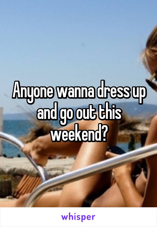 Anyone wanna dress up and go out this weekend?