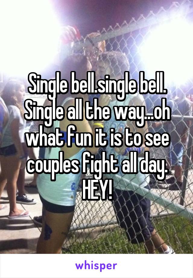 Single bell.single bell. Single all the way...oh what fun it is to see couples fight all day. HEY!