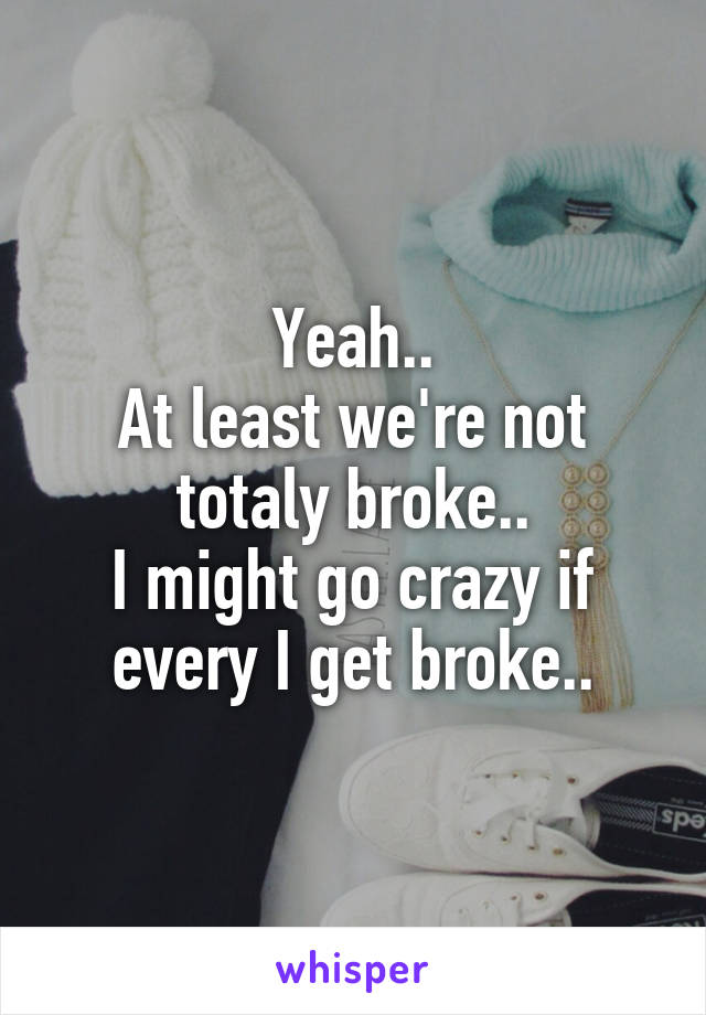 Yeah..
At least we're not totaly broke..
I might go crazy if every I get broke..