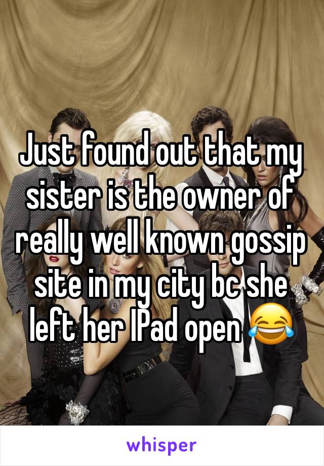 Just found out that my sister is the owner of really well known gossip site in my city bc she left her IPad open 😂