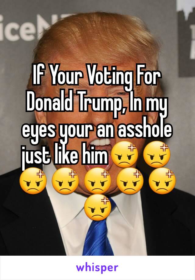 If Your Voting For Donald Trump, In my eyes your an asshole just like him😡😡😡😡😡😡😡😡