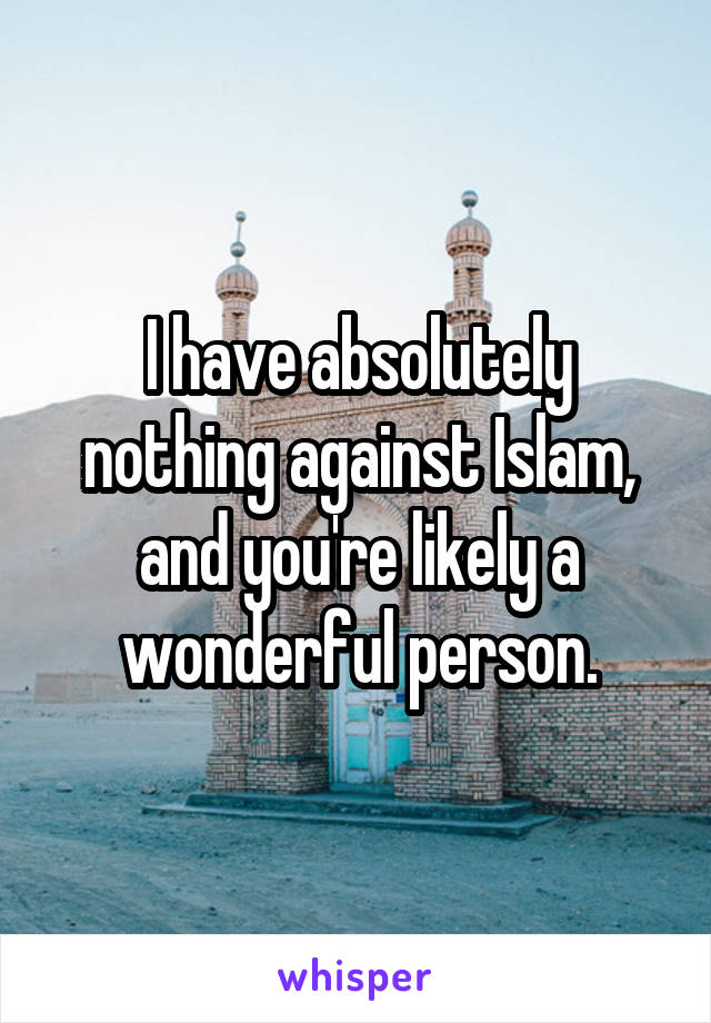I have absolutely nothing against Islam, and you're likely a wonderful person.