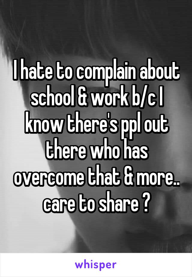 I hate to complain about school & work b/c I know there's ppl out there who has overcome that & more.. care to share ?