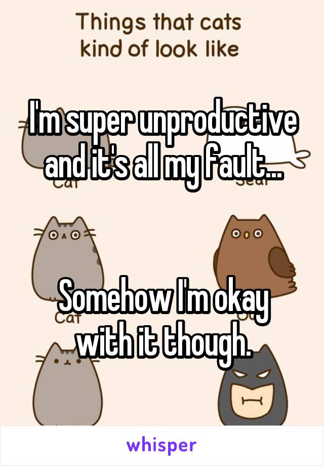 I'm super unproductive and it's all my fault...


Somehow I'm okay with it though.