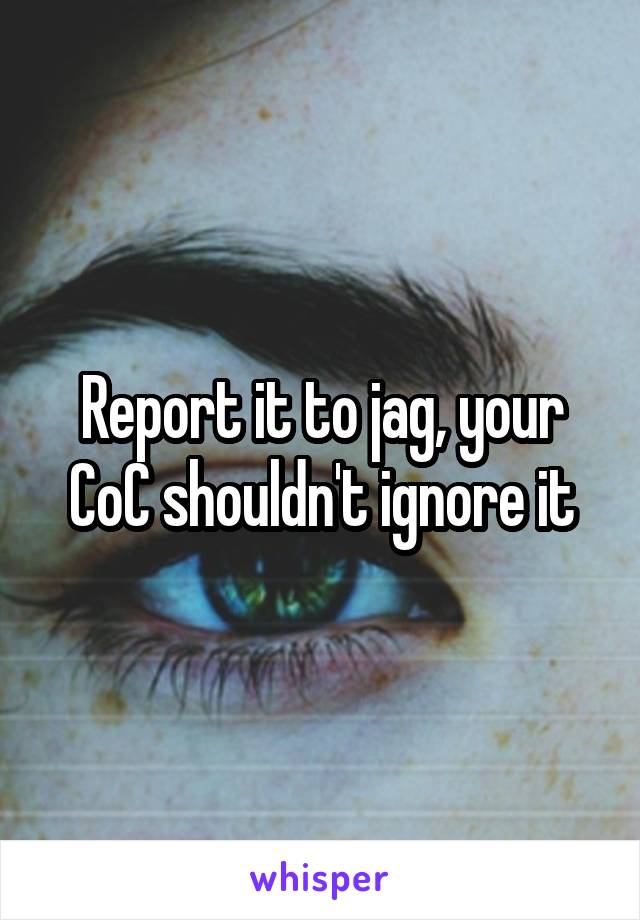 Report it to jag, your CoC shouldn't ignore it