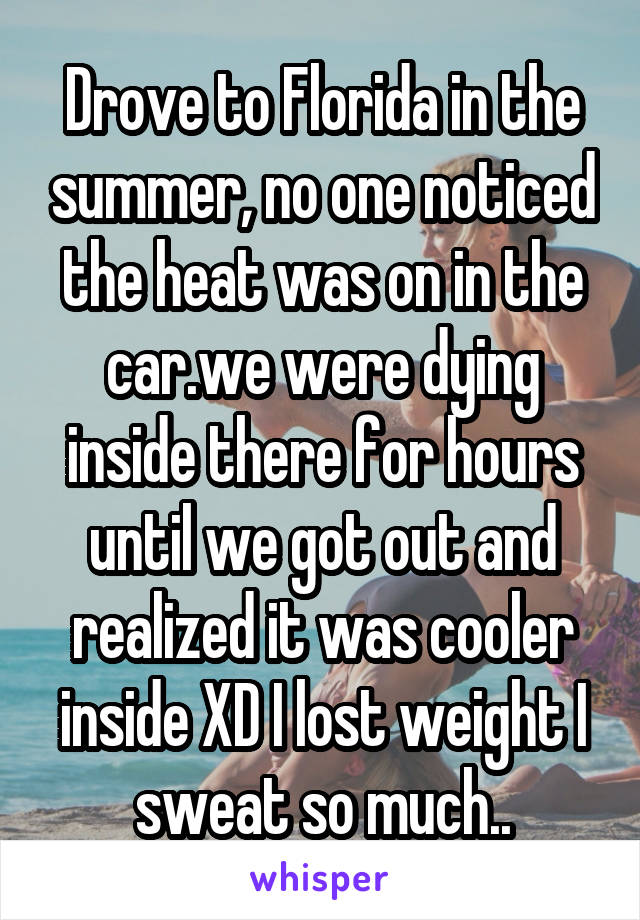 Drove to Florida in the summer, no one noticed the heat was on in the car.we were dying inside there for hours until we got out and realized it was cooler inside XD I lost weight I sweat so much..