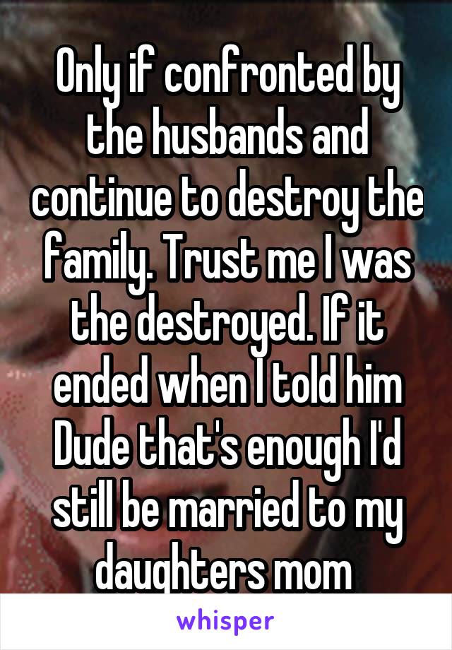 Only if confronted by the husbands and continue to destroy the family. Trust me I was the destroyed. If it ended when I told him Dude that's enough I'd still be married to my daughters mom 