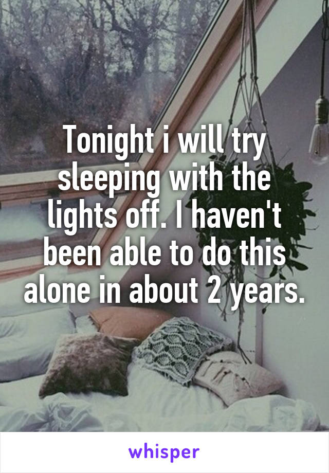 Tonight i will try sleeping with the lights off. I haven't been able to do this alone in about 2 years. 