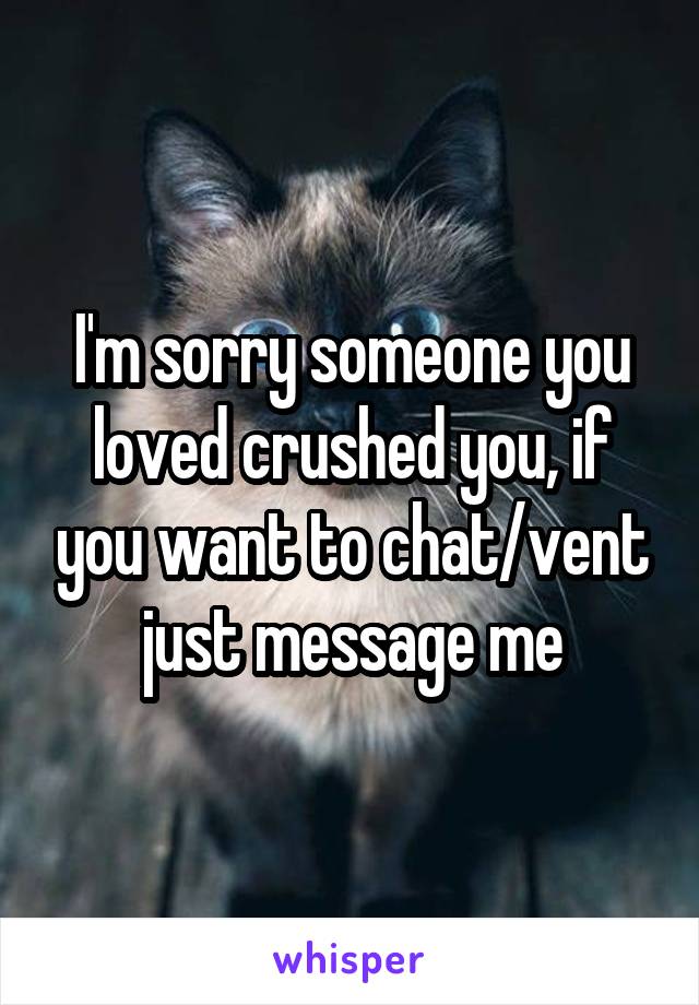 I'm sorry someone you loved crushed you, if you want to chat/vent just message me