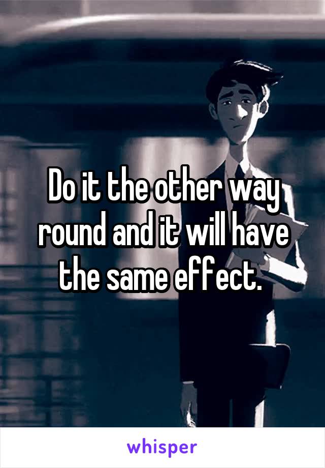 Do it the other way round and it will have the same effect. 