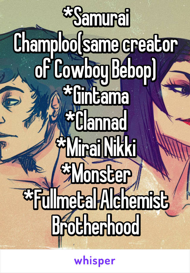 *Samurai Champloo(same creator of Cowboy Bebop)
*Gintama
*Clannad
*Mirai Nikki
*Monster
*Fullmetal Alchemist Brotherhood
