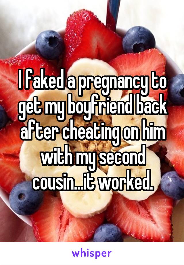 I faked a pregnancy to get my boyfriend back after cheating on him with my second cousin...it worked.