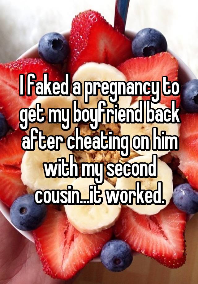 I faked a pregnancy to get my boyfriend back after cheating on him with my second cousin...it worked.