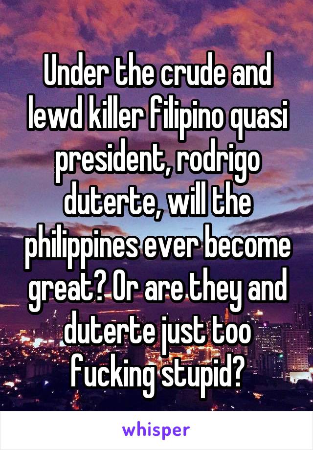 Under the crude and lewd killer filipino quasi president, rodrigo duterte, will the philippines ever become great? Or are they and duterte just too fucking stupid?