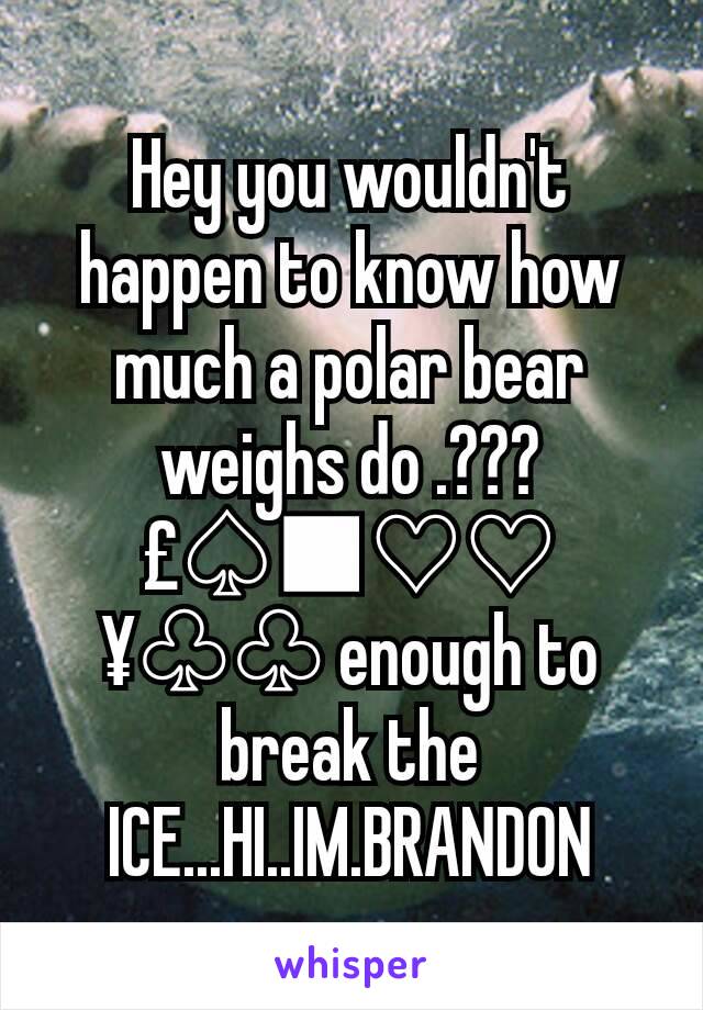 Hey you wouldn't happen to know how much a polar bear weighs do .???
£♤■♡♡¥♧♧ enough to break the ICE...HI..IM.BRANDON