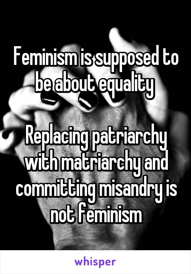 Feminism is supposed to be about equality 

Replacing patriarchy with matriarchy and committing misandry is not feminism