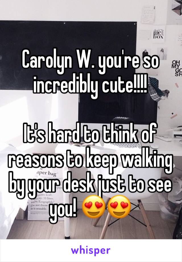 Carolyn W. you're so incredibly cute!!!!

It's hard to think of reasons to keep walking by your desk just to see you! 😍😍