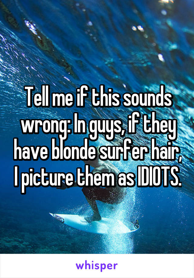 Tell me if this sounds wrong: In guys, if they have blonde surfer hair, I picture them as IDIOTS.