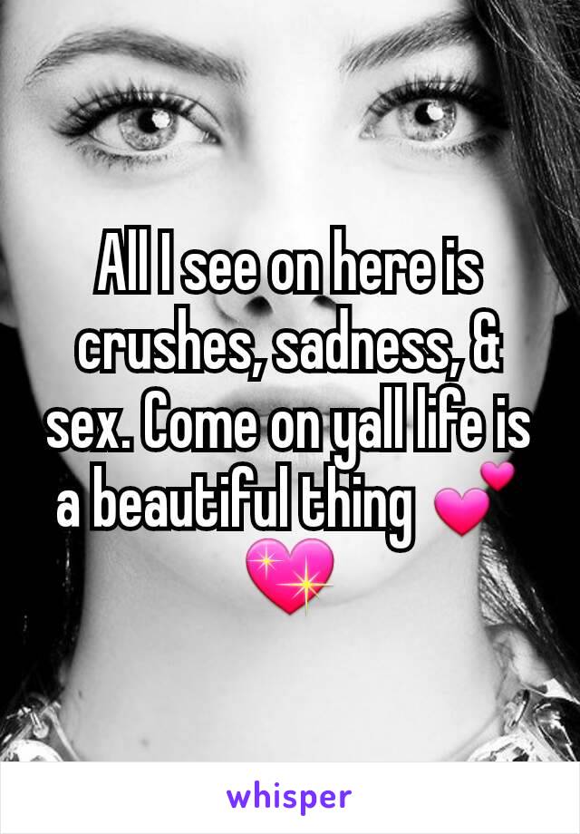 All I see on here is crushes, sadness, & sex. Come on yall life is a beautiful thing 💕💖