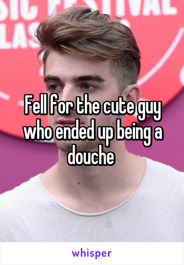 Fell for the cute guy who ended up being a douche 