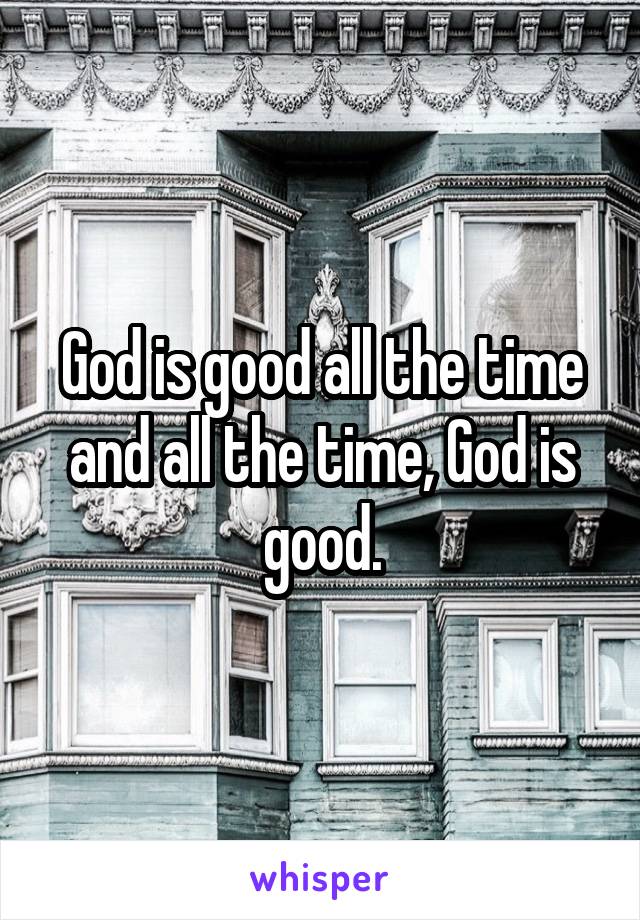 God is good all the time and all the time, God is good.