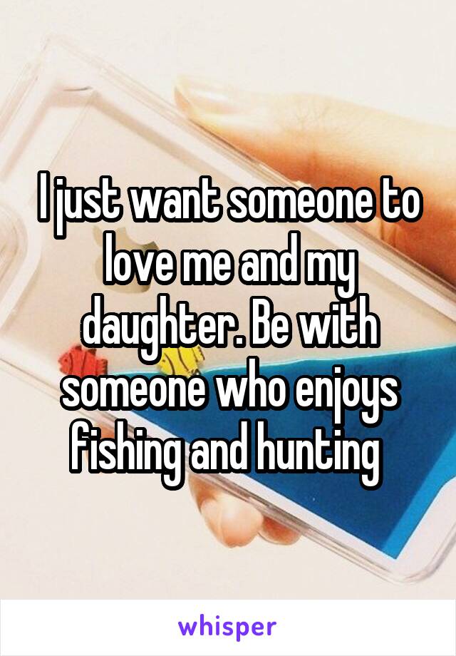 I just want someone to love me and my daughter. Be with someone who enjoys fishing and hunting 