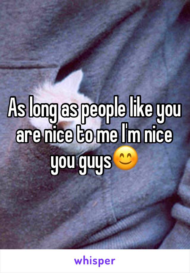As long as people like you are nice to me I'm nice you guys😊