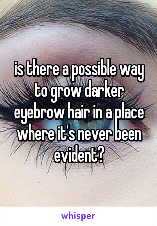 is there a possible way to grow darker eyebrow hair in a place where it's never been evident?