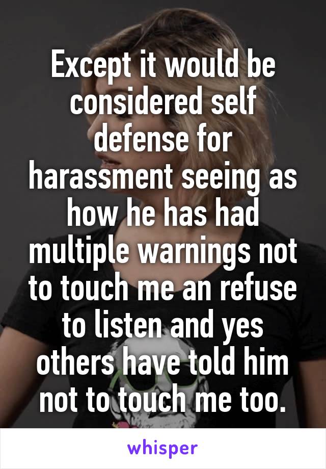 Except it would be considered self defense for harassment seeing as how he has had multiple warnings not to touch me an refuse to listen and yes others have told him not to touch me too.