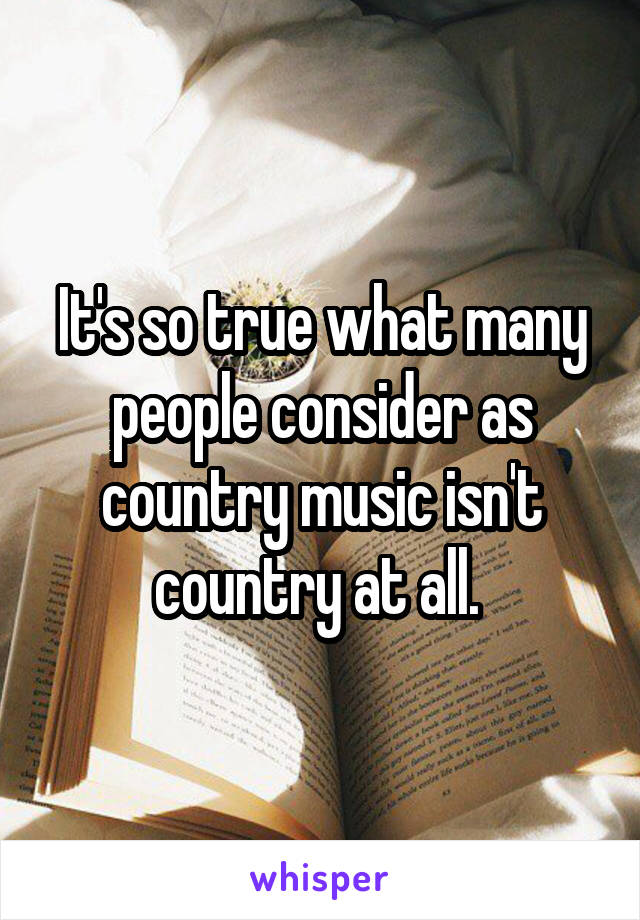 It's so true what many people consider as country music isn't country at all. 