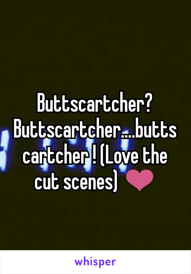 Buttscartcher? Buttscartcher....buttscartcher ! (Love the cut scenes) ❤
