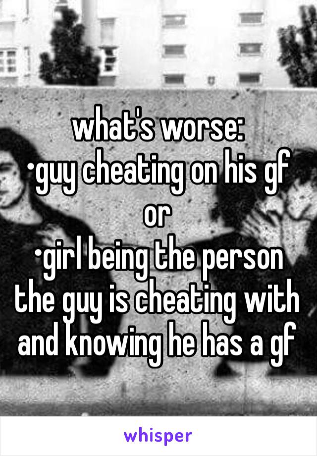 what's worse:
•guy cheating on his gf
or
•girl being the person the guy is cheating with and knowing he has a gf