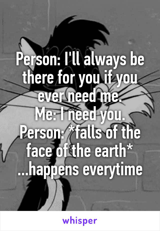 Person: I'll always be there for you if you ever need me.
Me: I need you.
Person: *falls of the face of the earth*
...happens everytime