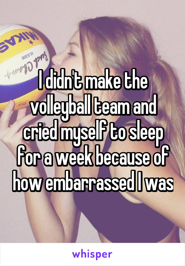 I didn't make the volleyball team and cried myself to sleep for a week because of how embarrassed I was