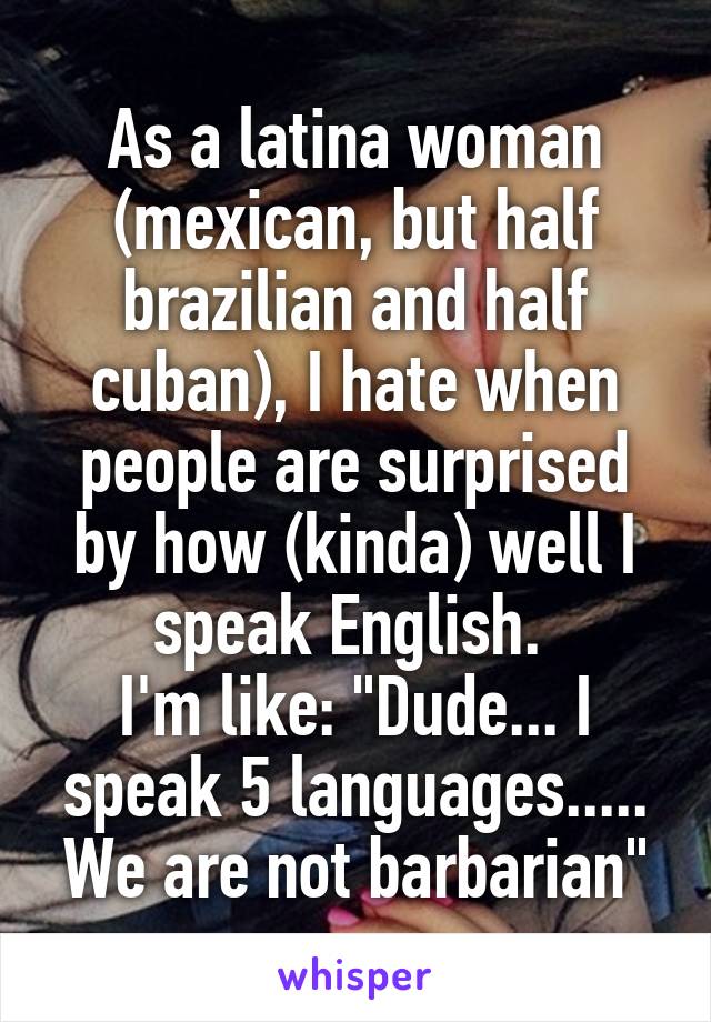 As a latina woman (mexican, but half brazilian and half cuban), I hate when people are surprised by how (kinda) well I speak English. 
I'm like: "Dude... I speak 5 languages..... We are not barbarian"