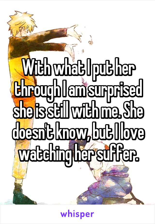 With what I put her through I am surprised she is still with me. She doesn't know, but I love watching her suffer.