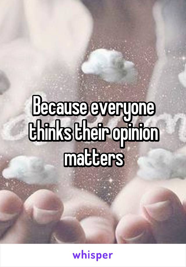 Because everyone thinks their opinion matters