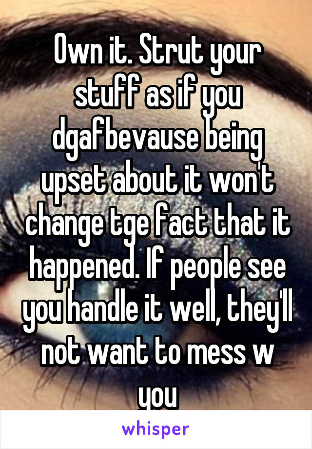 Own it. Strut your stuff as if you dgafbevause being upset about it won't change tge fact that it happened. If people see you handle it well, they'll not want to mess w you