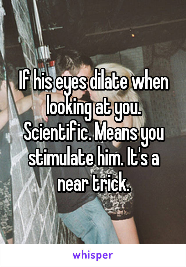 If his eyes dilate when looking at you. Scientific. Means you stimulate him. It's a near trick.