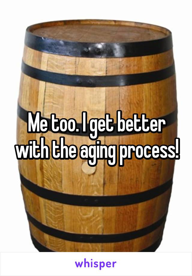 Me too. I get better with the aging process!