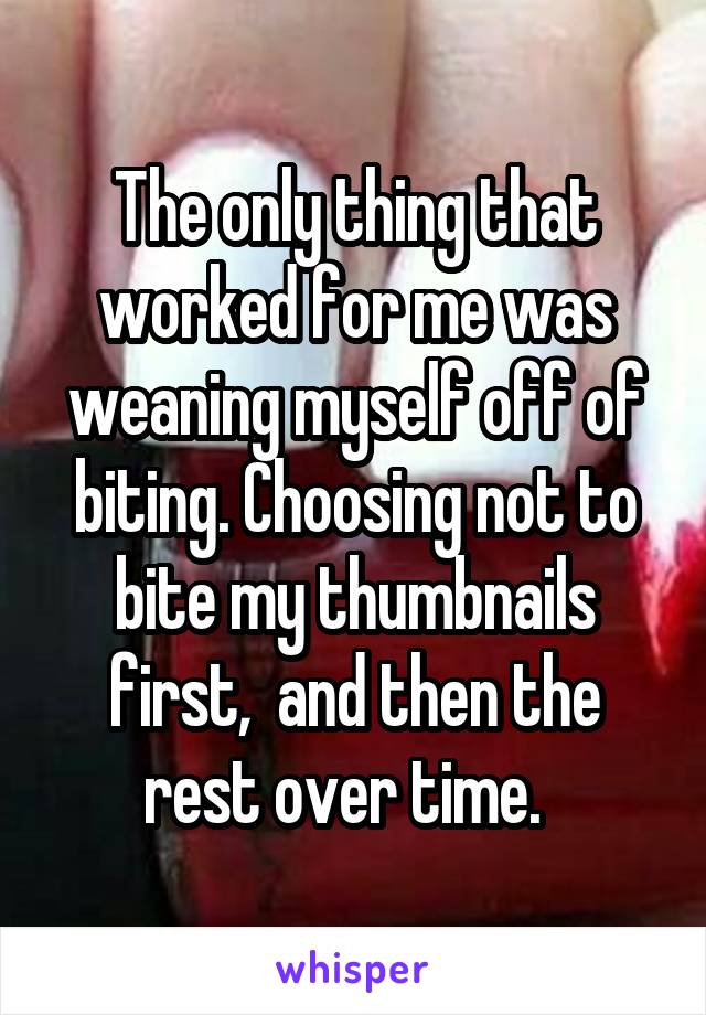 The only thing that worked for me was weaning myself off of biting. Choosing not to bite my thumbnails first,  and then the rest over time.  