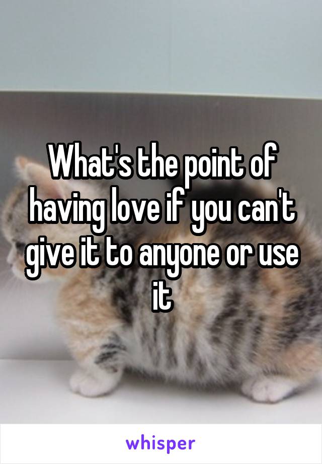 What's the point of having love if you can't give it to anyone or use it