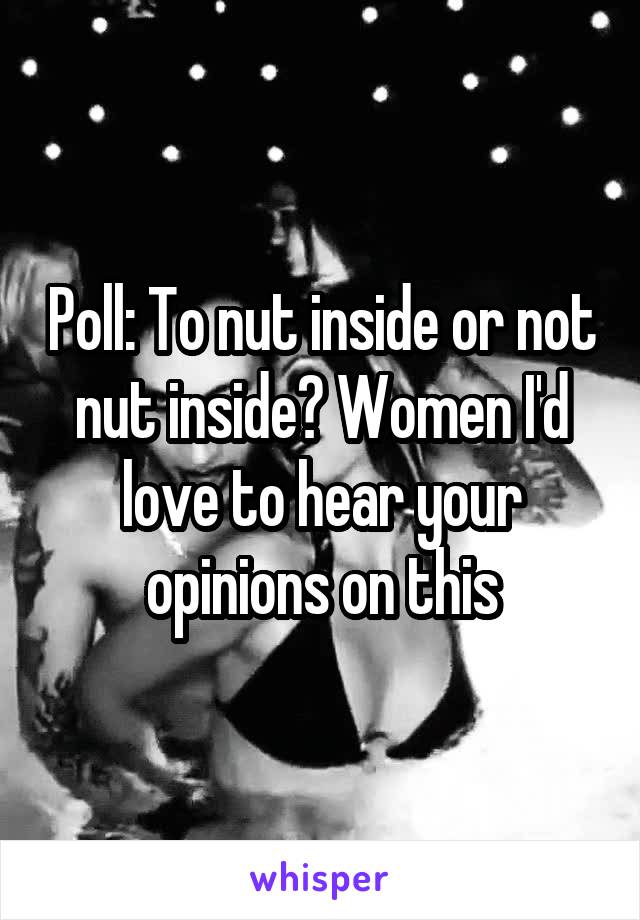 Poll: To nut inside or not nut inside? Women I'd love to hear your opinions on this