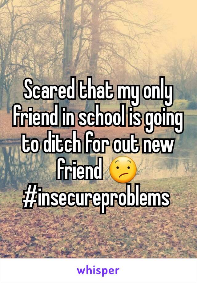 Scared that my only friend in school is going to ditch for out new friend 😕#insecureproblems 