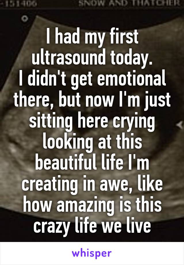 I had my first ultrasound today.
I didn't get emotional there, but now I'm just sitting here crying looking at this beautiful life I'm creating in awe, like how amazing is this crazy life we live